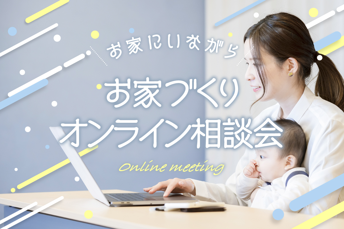 【オンライン開催】お家にいながらお家づくりを進めたい方へ