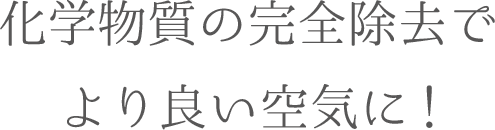 化学物資の完全除去でより良い空気に!